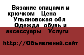 Вязание спицами и крючком › Цена ­ 100 - Ульяновская обл. Одежда, обувь и аксессуары » Услуги   